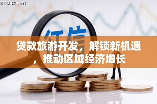 德江贷款旅游开发，解锁新机遇，推动区域经济增长