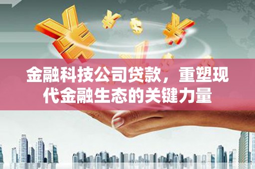 德江金融科技公司贷款，重塑现代金融生态的关键力量