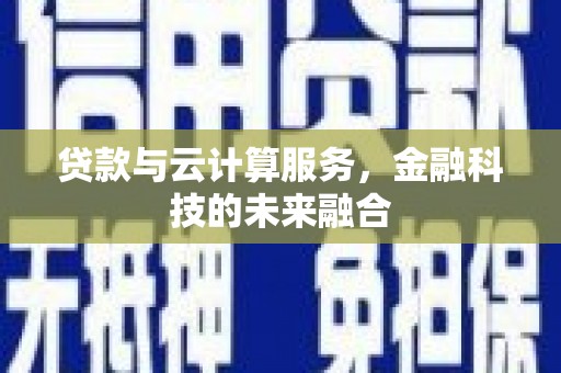 德江贷款与云计算服务，金融科技的未来融合