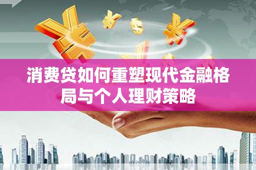 德江消费贷如何重塑现代金融格局与个人理财策略