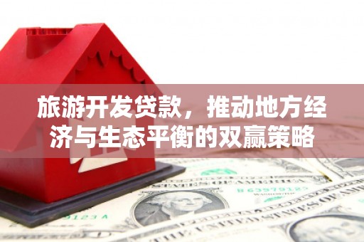 德江旅游开发贷款，推动地方经济与生态平衡的双赢策略