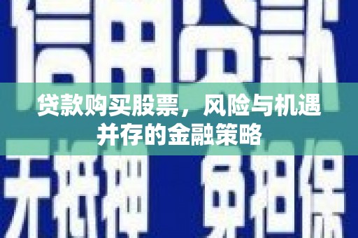 德江贷款购买股票，风险与机遇并存的金融策略