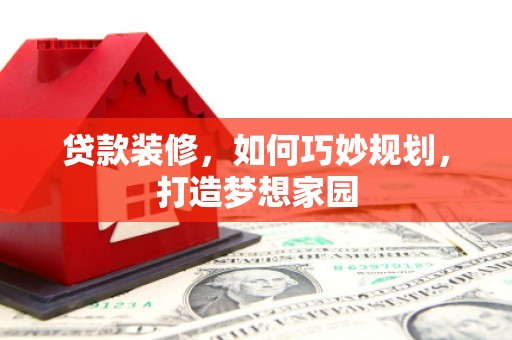 德江贷款装修，如何巧妙规划，打造梦想家园