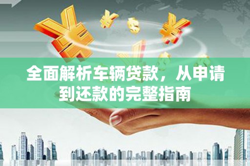 德江全面解析车辆贷款，从申请到还款的完整指南