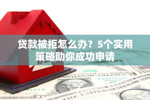 德江贷款被拒怎么办？5个实用策略助你成功申请