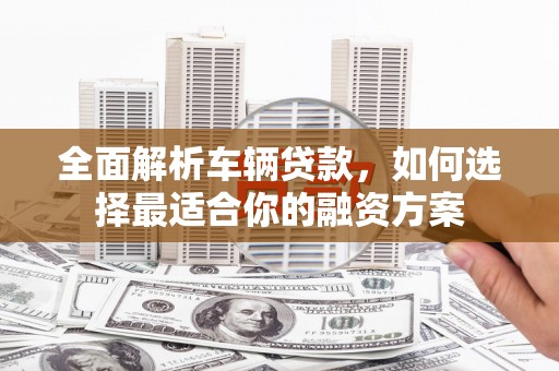 德江全面解析车辆贷款，如何选择最适合你的融资方案