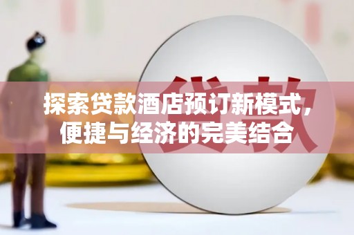 德江探索贷款酒店预订新模式，便捷与经济的完美结合