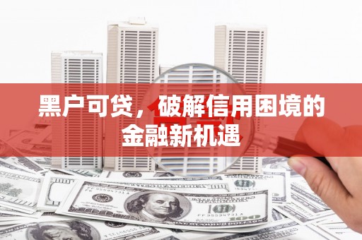 德江黑户可贷，破解信用困境的金融新机遇