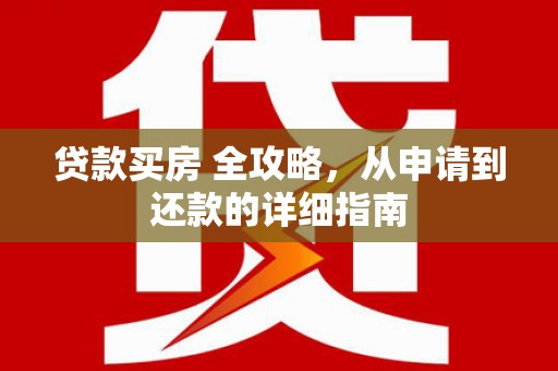 德江贷款买房 全攻略，从申请到还款的详细指南