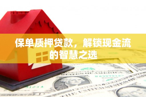 德江保单质押贷款，解锁现金流的智慧之选
