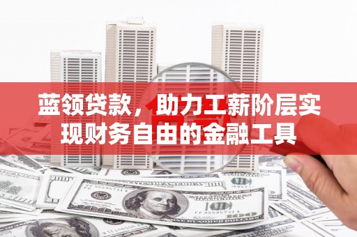 德江蓝领贷款，助力工薪阶层实现财务自由的金融工具