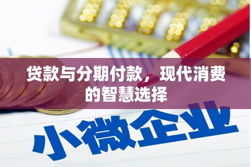 德江贷款与分期付款，现代消费的智慧选择