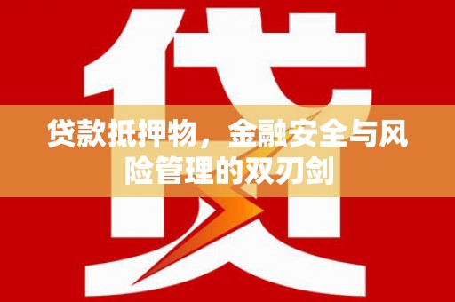 德江贷款抵押物，金融安全与风险管理的双刃剑