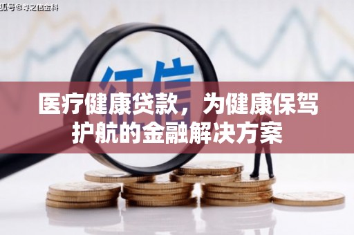 德江医疗健康贷款，为健康保驾护航的金融解决方案