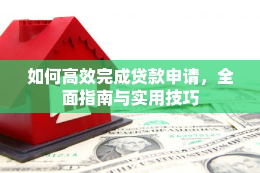 德江如何高效完成贷款申请，全面指南与实用技巧