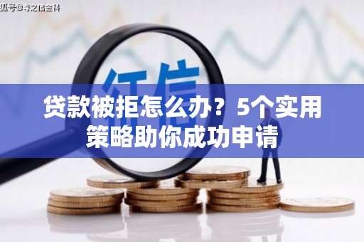 德江贷款被拒怎么办？5个实用策略助你成功申请