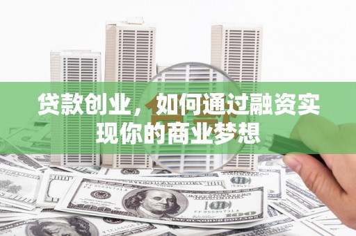 德江贷款创业，如何通过融资实现你的商业梦想