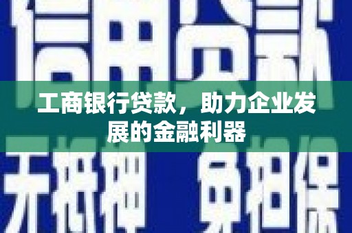 德江工商银行贷款，助力企业发展的金融利器