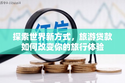 德江探索世界新方式，旅游贷款如何改变你的旅行体验