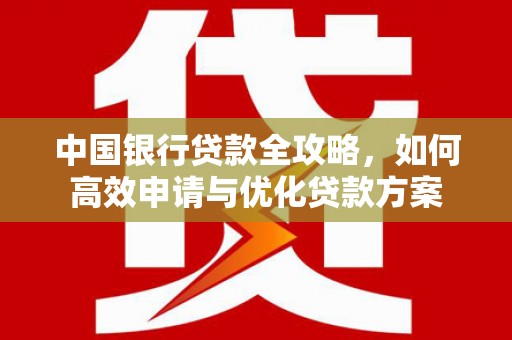 德江中国银行贷款全攻略，如何高效申请与优化贷款方案