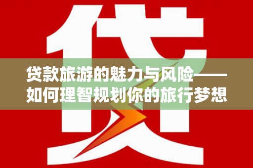 德江贷款旅游的魅力与风险——如何理智规划你的旅行梦想