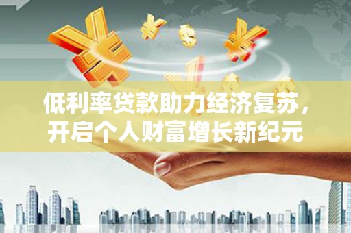 德江低利率贷款助力经济复苏，开启个人财富增长新纪元