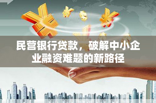 德江民营银行贷款，破解中小企业融资难题的新路径