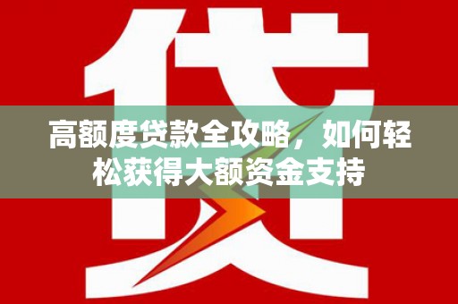 德江高额度贷款全攻略，如何轻松获得大额资金支持