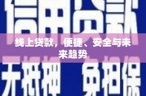 德江线上贷款，便捷、安全与未来趋势