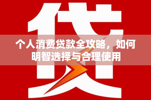 德江个人消费贷款全攻略，如何明智选择与合理使用