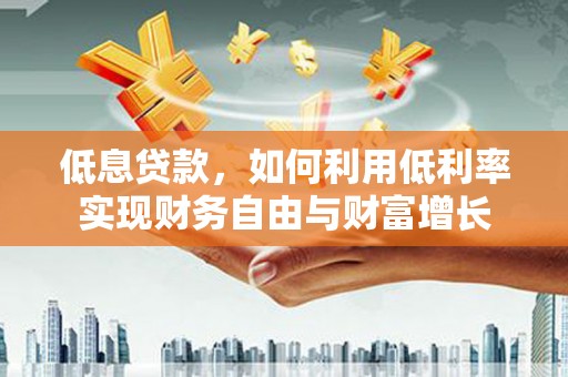 德江低息贷款，如何利用低利率实现财务自由与财富增长