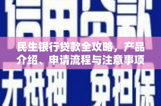 德江民生银行贷款全攻略，产品介绍、申请流程与注意事项